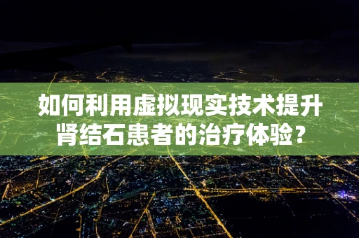 如何利用虚拟现实技术提升肾结石患者的治疗体验？