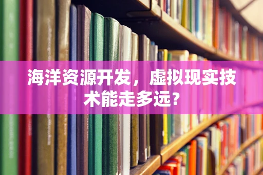 海洋资源开发，虚拟现实技术能走多远？