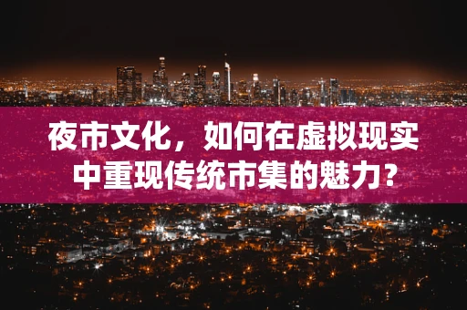 夜市文化，如何在虚拟现实中重现传统市集的魅力？