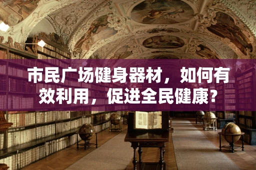 市民广场健身器材，如何有效利用，促进全民健康？