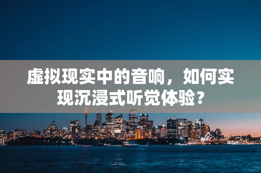 虚拟现实中的音响，如何实现沉浸式听觉体验？