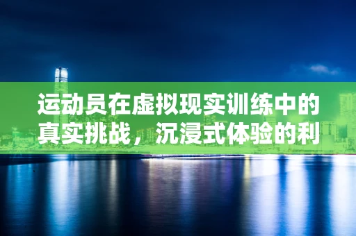 运动员在虚拟现实训练中的真实挑战，沉浸式体验的利与弊？