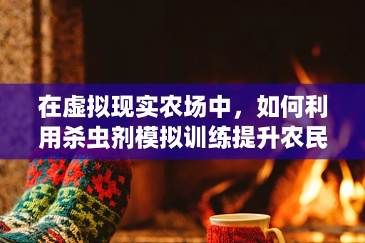 在虚拟现实农场中，如何利用杀虫剂模拟训练提升农民的害虫管理技能？
