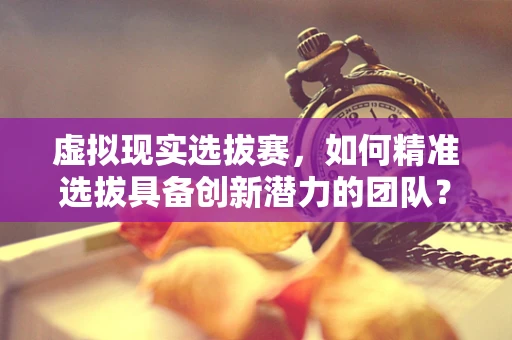 虚拟现实选拔赛，如何精准选拔具备创新潜力的团队？