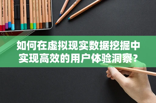 如何在虚拟现实数据挖掘中实现高效的用户体验洞察？