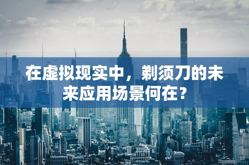 在虚拟现实中，剃须刀的未来应用场景何在？