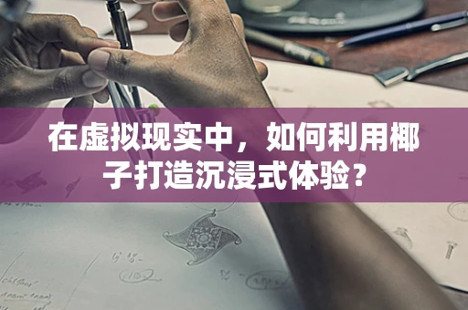 在虚拟现实中，如何利用椰子打造沉浸式体验？