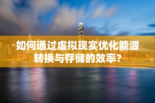 如何通过虚拟现实优化能源转换与存储的效率？