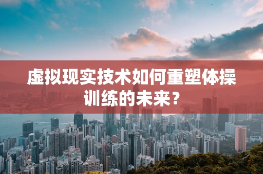 虚拟现实技术如何重塑体操训练的未来？