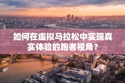 如何在虚拟马拉松中实现真实体验的跑者视角？