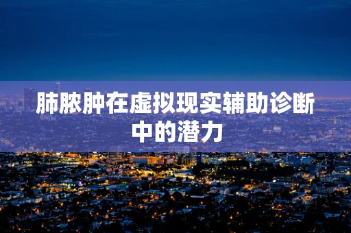 肺脓肿在虚拟现实辅助诊断中的潜力
