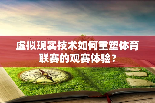 虚拟现实技术如何重塑体育联赛的观赛体验？