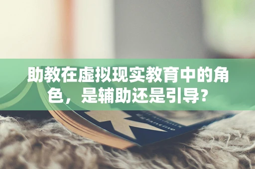 助教在虚拟现实教育中的角色，是辅助还是引导？