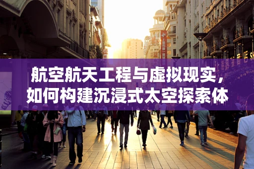 航空航天工程与虚拟现实，如何构建沉浸式太空探索体验？