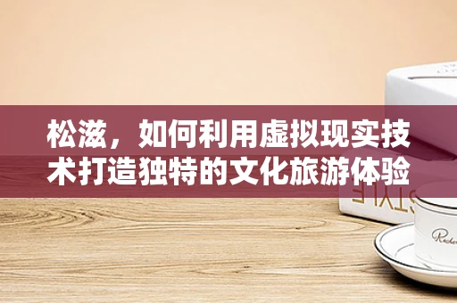 松滋，如何利用虚拟现实技术打造独特的文化旅游体验？