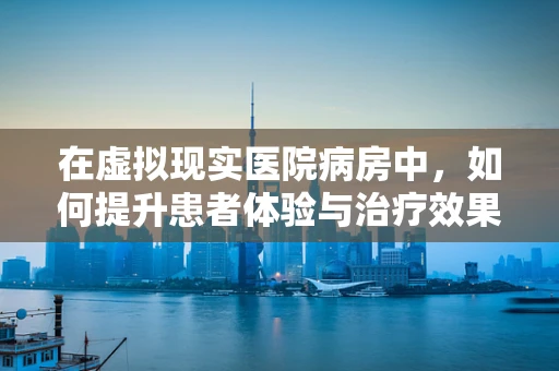 在虚拟现实医院病房中，如何提升患者体验与治疗效果？