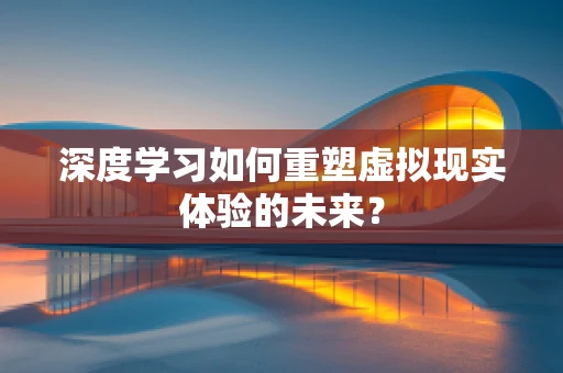 深度学习如何重塑虚拟现实体验的未来？