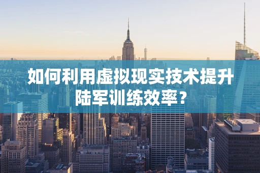 如何利用虚拟现实技术提升陆军训练效率？