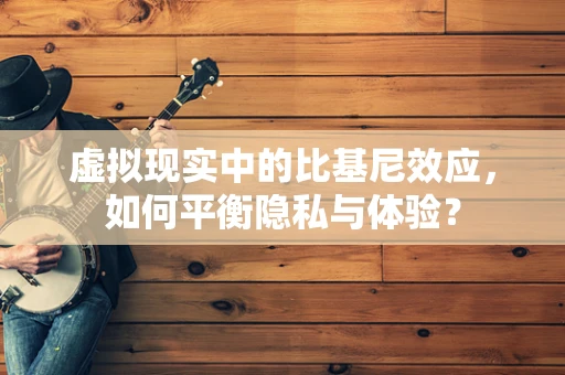 虚拟现实中的比基尼效应，如何平衡隐私与体验？