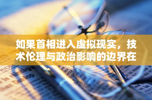 如果首相进入虚拟现实，技术伦理与政治影响的边界在哪里？