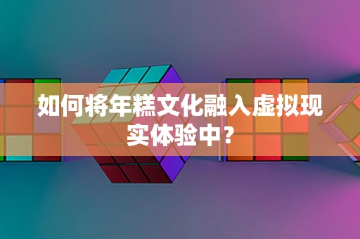 如何将年糕文化融入虚拟现实体验中？