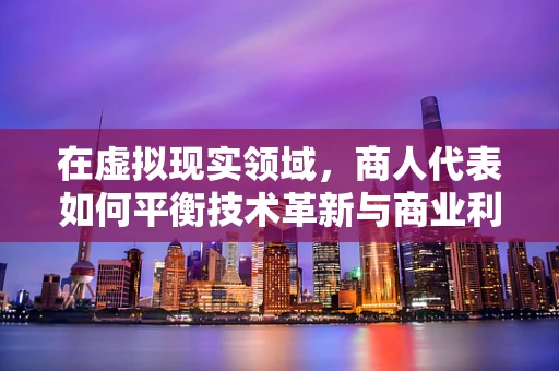 在虚拟现实领域，商人代表如何平衡技术革新与商业利益？