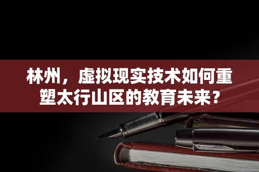 林州，虚拟现实技术如何重塑太行山区的教育未来？