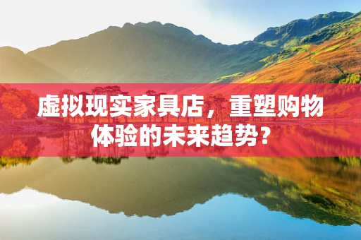 虚拟现实家具店，重塑购物体验的未来趋势？