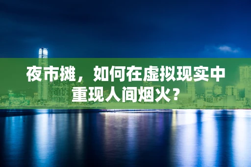夜市摊，如何在虚拟现实中重现人间烟火？
