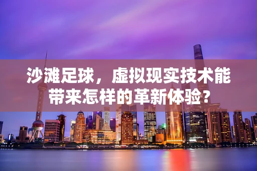 沙滩足球，虚拟现实技术能带来怎样的革新体验？