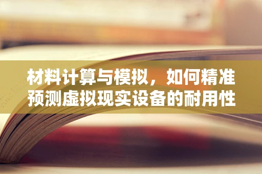 材料计算与模拟，如何精准预测虚拟现实设备的耐用性？