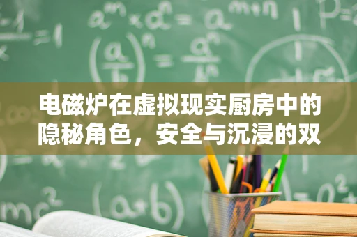 电磁炉在虚拟现实厨房中的隐秘角色，安全与沉浸的双重挑战