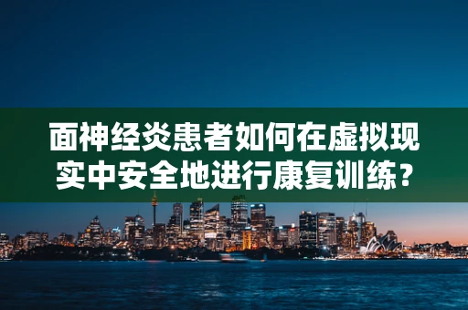 面神经炎患者如何在虚拟现实中安全地进行康复训练？