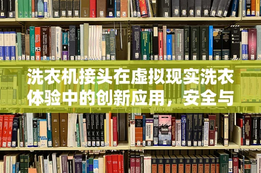 洗衣机接头在虚拟现实洗衣体验中的创新应用，安全与便捷的双重挑战？