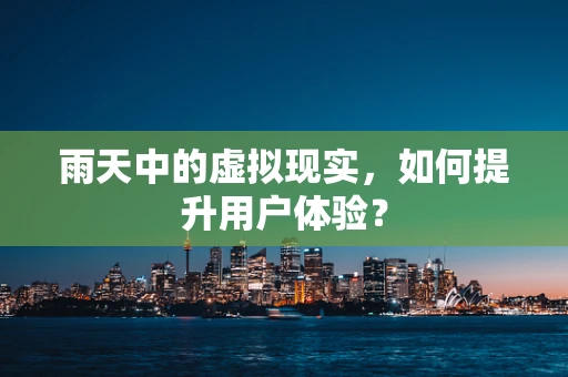 雨天中的虚拟现实，如何提升用户体验？