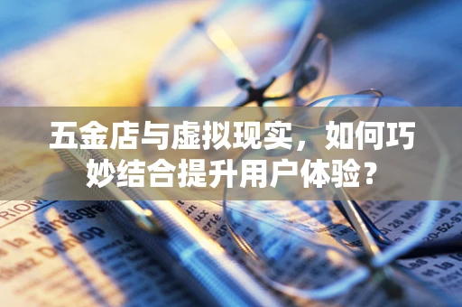 五金店与虚拟现实，如何巧妙结合提升用户体验？