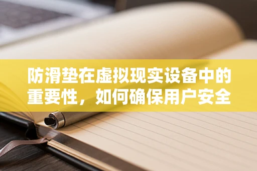 防滑垫在虚拟现实设备中的重要性，如何确保用户安全与舒适？