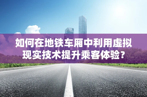 如何在地铁车厢中利用虚拟现实技术提升乘客体验？