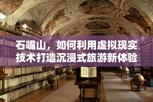 石嘴山，如何利用虚拟现实技术打造沉浸式旅游新体验？