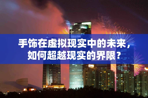 手饰在虚拟现实中的未来，如何超越现实的界限？