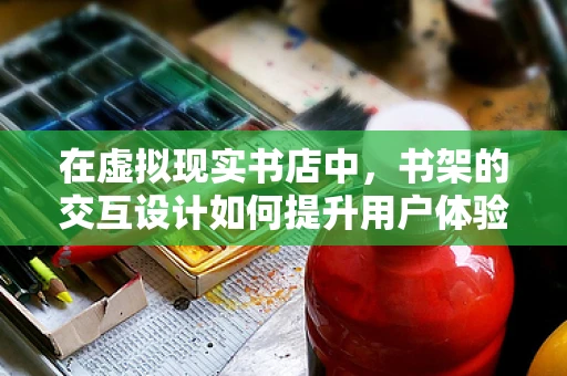 在虚拟现实书店中，书架的交互设计如何提升用户体验？