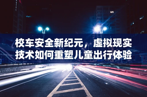 校车安全新纪元，虚拟现实技术如何重塑儿童出行体验？