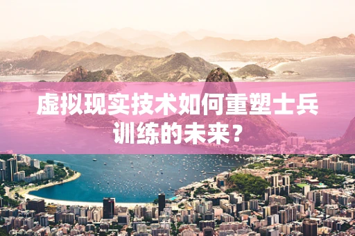 虚拟现实技术如何重塑士兵训练的未来？