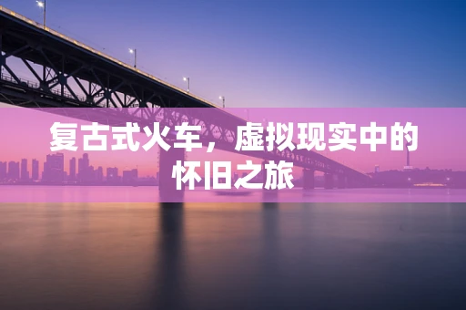 复古式火车，虚拟现实中的怀旧之旅