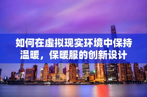 如何在虚拟现实环境中保持温暖，保暖服的创新设计