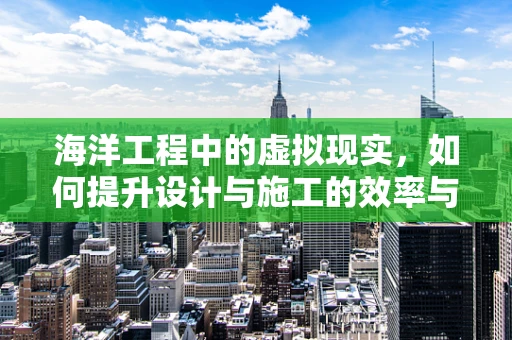 海洋工程中的虚拟现实，如何提升设计与施工的效率与安全？