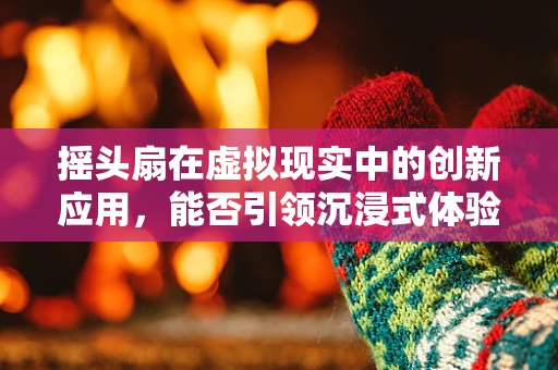 摇头扇在虚拟现实中的创新应用，能否引领沉浸式体验的新风潮？