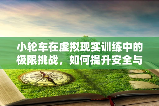 小轮车在虚拟现实训练中的极限挑战，如何提升安全与效率？