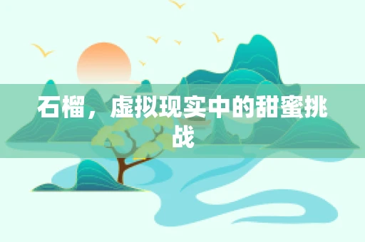 石榴，虚拟现实中的甜蜜挑战