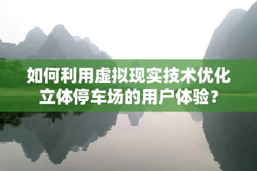 如何利用虚拟现实技术优化立体停车场的用户体验？